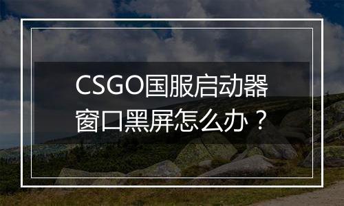 CSGO国服启动器窗口黑屏怎么办？