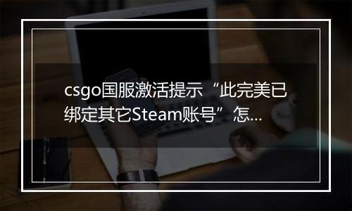 csgo国服激活提示“此完美已绑定其它Steam账号”怎么办？