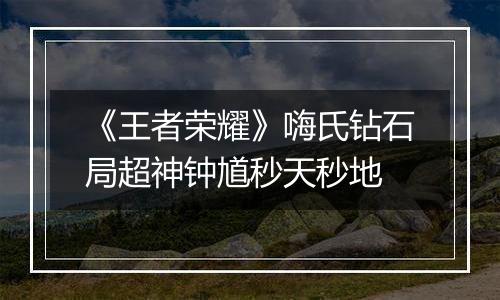 《王者荣耀》嗨氏钻石局超神钟馗秒天秒地