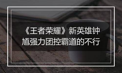 《王者荣耀》新英雄钟馗强力团控霸道的不行