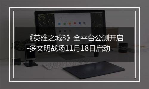 《英雄之城3》全平台公测开启-多文明战场11月18日启动