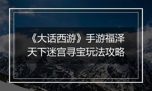 《大话西游》手游福泽天下迷宫寻宝玩法攻略
