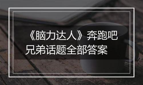 《脑力达人》奔跑吧兄弟话题全部答案
