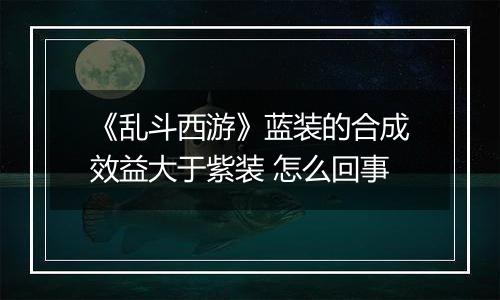 《乱斗西游》蓝装的合成效益大于紫装 怎么回事