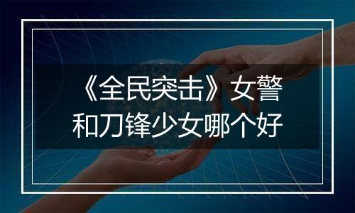 《全民突击》女警和刀锋少女哪个好