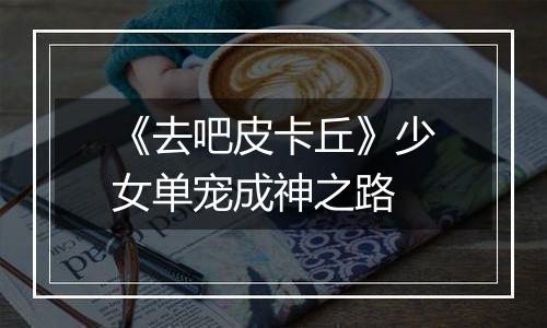 《去吧皮卡丘》少女单宠成神之路