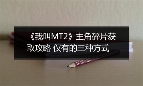 《我叫MT2》主角碎片获取攻略 仅有的三种方式