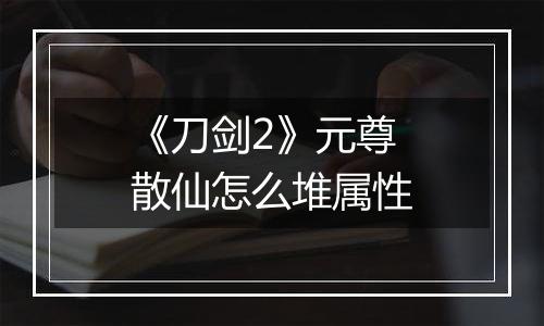《刀剑2》元尊散仙怎么堆属性
