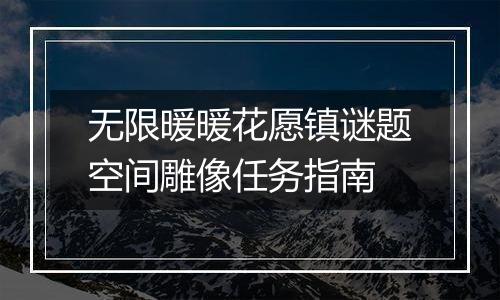 无限暖暖花愿镇谜题空间雕像任务指南