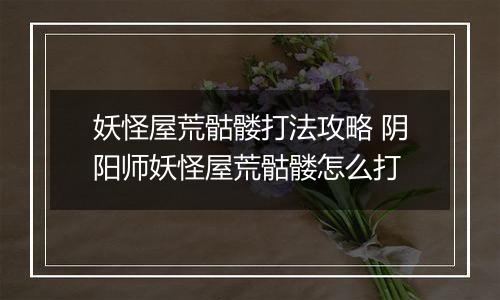 妖怪屋荒骷髅打法攻略 阴阳师妖怪屋荒骷髅怎么打