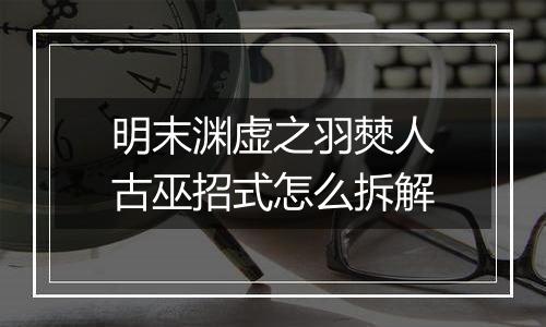 明末渊虚之羽僰人古巫招式怎么拆解