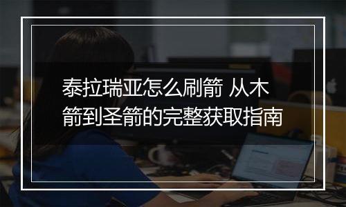 泰拉瑞亚怎么刷箭 从木箭到圣箭的完整获取指南
