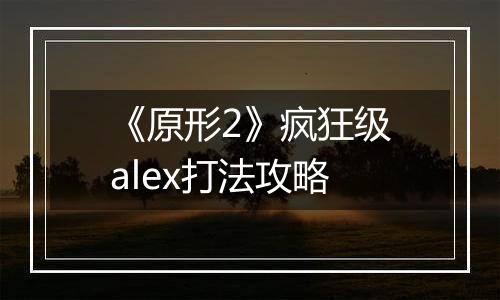 《原形2》疯狂级alex打法攻略
