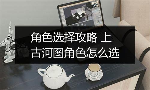 角色选择攻略 上古河图角色怎么选