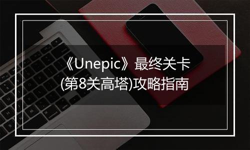 《Unepic》最终关卡(第8关高塔)攻略指南
