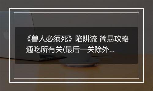 《兽人必须死》陷阱流 简易攻略 通吃所有关(最后一关除外)