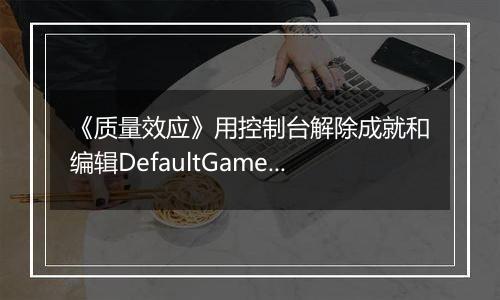 《质量效应》用控制台解除成就和编辑DefaultGame.ini以打开Insanity