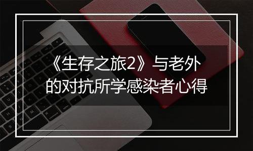 《生存之旅2》与老外的对抗所学感染者心得