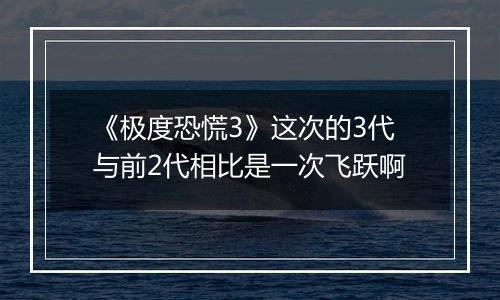 《极度恐慌3》这次的3代与前2代相比是一次飞跃啊