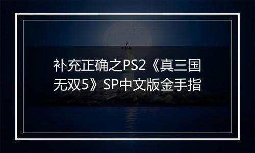 补充正确之PS2《真三国无双5》SP中文版金手指