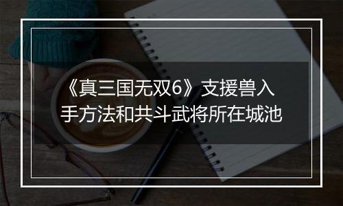 《真三国无双6》支援兽入手方法和共斗武将所在城池