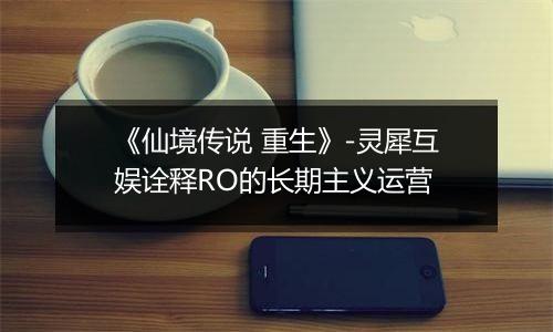 《仙境传说 重生》-灵犀互娱诠释RO的长期主义运营