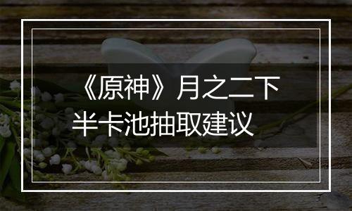 《原神》月之二下半卡池抽取建议