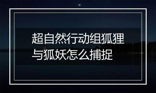 超自然行动组狐狸与狐妖怎么捕捉