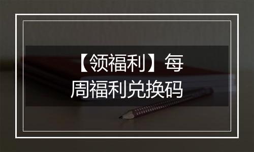 【领福利】每周福利兑换码