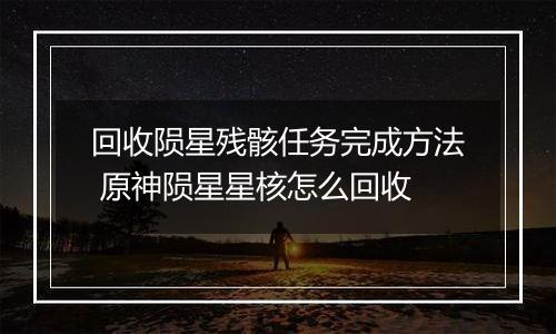 回收陨星残骸任务完成方法 原神陨星星核怎么回收