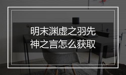 明末渊虚之羽先神之言怎么获取
