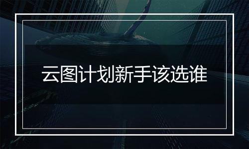 云图计划新手该选谁