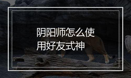 阴阳师怎么使用好友式神