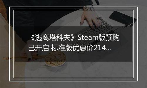 《逃离塔科夫》Steam版预购已开启 标准版优惠价214元