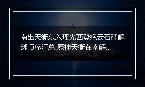 南出天衡东入瑶光西登绝云石碑解谜顺序汇总 原神天衡在南解谜任务攻略