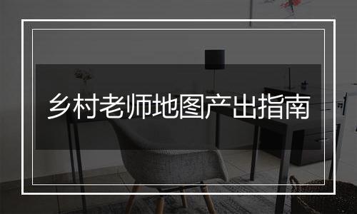 乡村老师地图产出指南