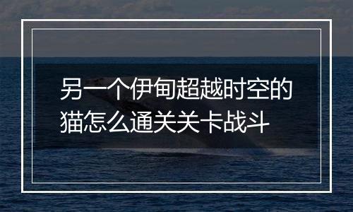 另一个伊甸超越时空的猫怎么通关关卡战斗