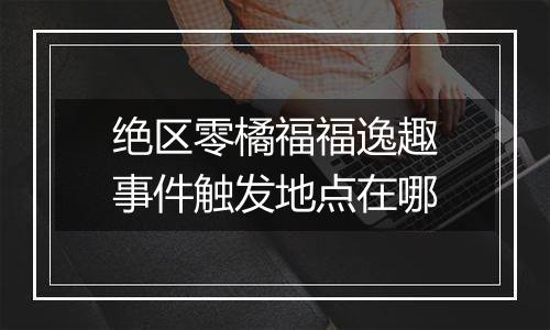 绝区零橘福福逸趣事件触发地点在哪