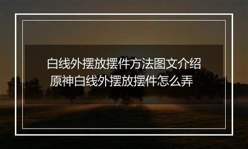 白线外摆放摆件方法图文介绍 原神白线外摆放摆件怎么弄