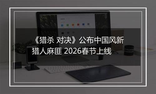 《猎杀 对决》公布中国风新猎人麻匪 2026春节上线