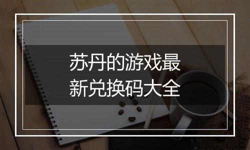 苏丹的游戏最新兑换码大全