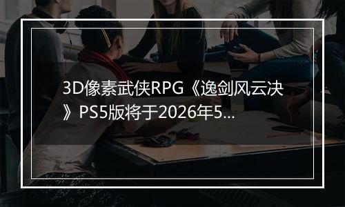 3D像素武侠RPG《逸剑风云决》PS5版将于2026年5月28日推出