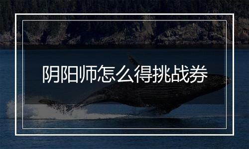 阴阳师怎么得挑战券