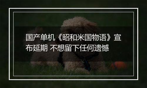 国产单机《昭和米国物语》宣布延期 不想留下任何遗憾