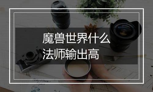 魔兽世界什么法师输出高