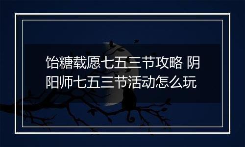 饴糖载愿七五三节攻略 阴阳师七五三节活动怎么玩