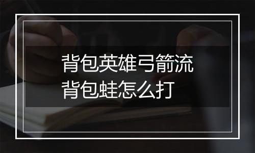 背包英雄弓箭流背包蛙怎么打
