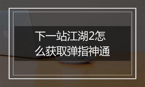 下一站江湖2怎么获取弹指神通