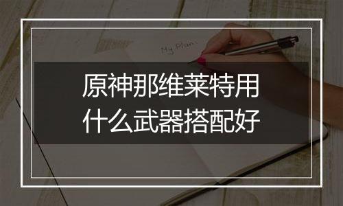 原神那维莱特用什么武器搭配好