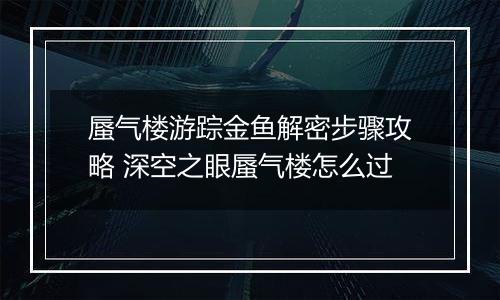 蜃气楼游踪金鱼解密步骤攻略 深空之眼蜃气楼怎么过